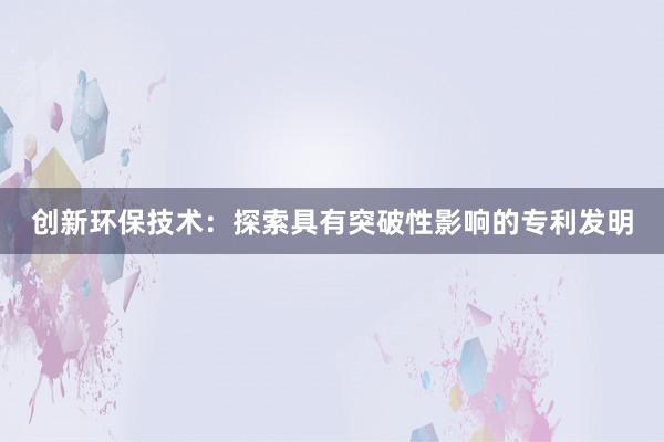 创新环保技术：探索具有突破性影响的专利发明